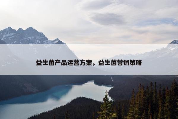 益生菌产品运营方案，益生菌营销策略