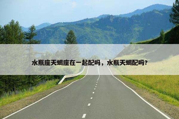 水瓶座天蝎座在一起配吗，水瓶天蝎配吗?
