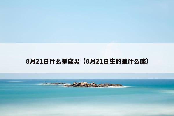 8月21日什么星座男（8月21日生的是什么座）