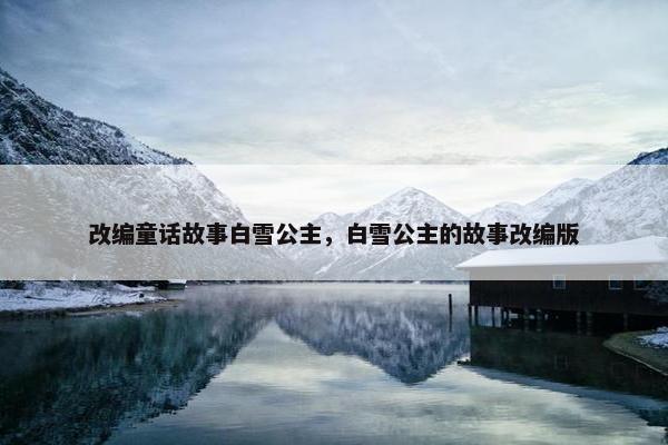 改编童话故事白雪公主，白雪公主的故事改编版