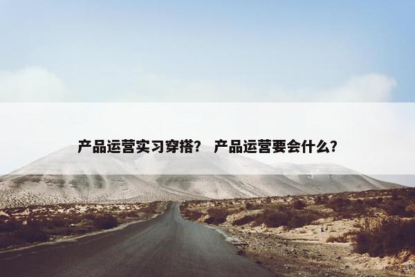 产品运营实习穿搭？ 产品运营要会什么？