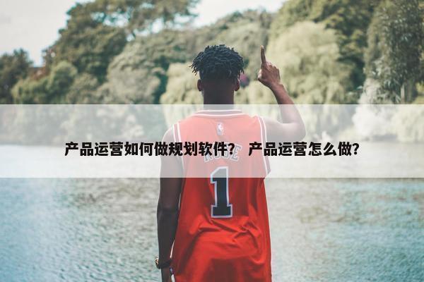 产品运营如何做规划软件？ 产品运营怎么做？
