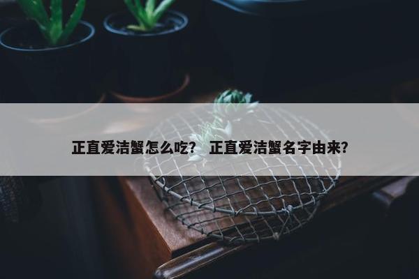正直爱洁蟹怎么吃？ 正直爱洁蟹名字由来？