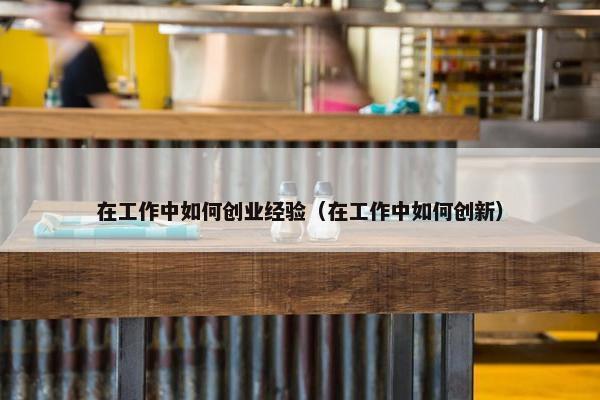 在工作中如何创业经验（在工作中如何创新）