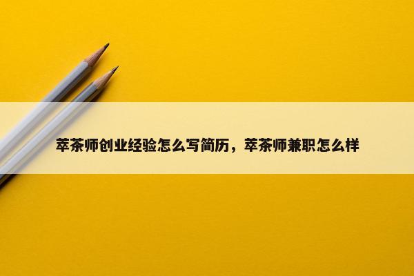 萃茶师创业经验怎么写简历，萃茶师兼职怎么样