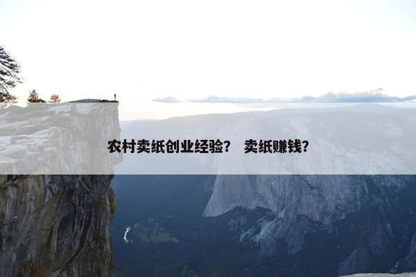 农村卖纸创业经验？ 卖纸赚钱？
