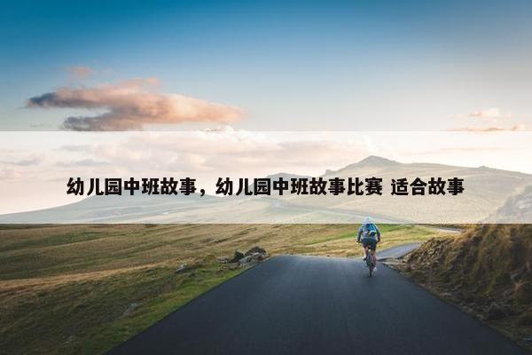 幼儿园中班故事，幼儿园中班故事比赛 适合故事