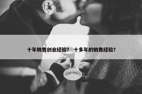 十年销售创业经验？ 十多年的销售经验？