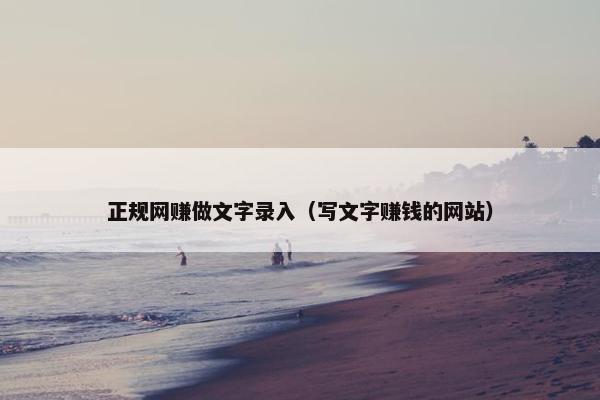 正规网赚做文字录入（写文字赚钱的网站）