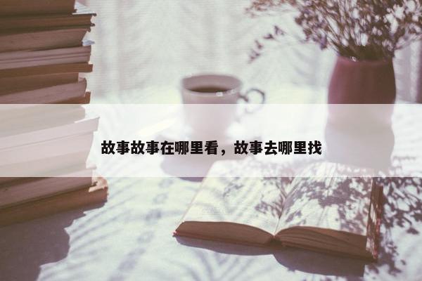 故事故事在哪里看，故事去哪里找