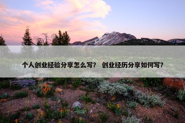 个人创业经验分享怎么写？ 创业经历分享如何写？