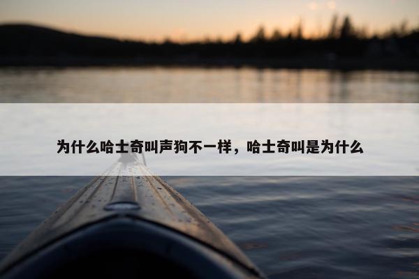 为什么哈士奇叫声狗不一样，哈士奇叫是为什么