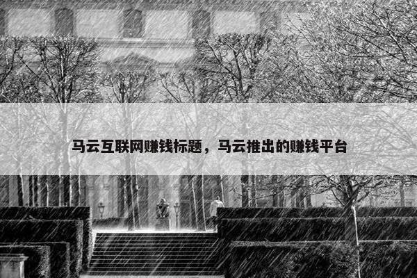 马云互联网赚钱标题，马云推出的赚钱平台