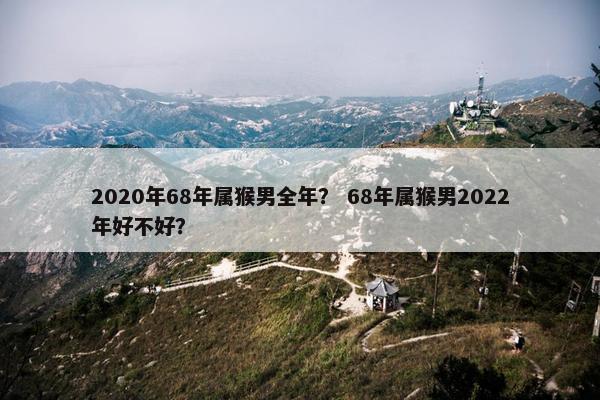 2020年68年属猴男全年？ 68年属猴男2022年好不好？