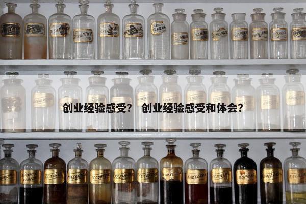创业经验感受？ 创业经验感受和体会？