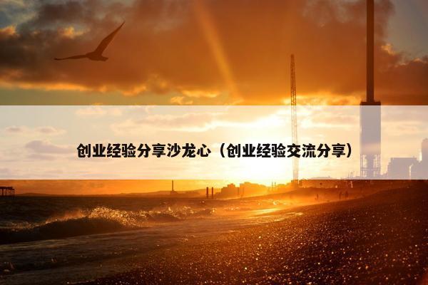 创业经验分享沙龙心（创业经验交流分享）
