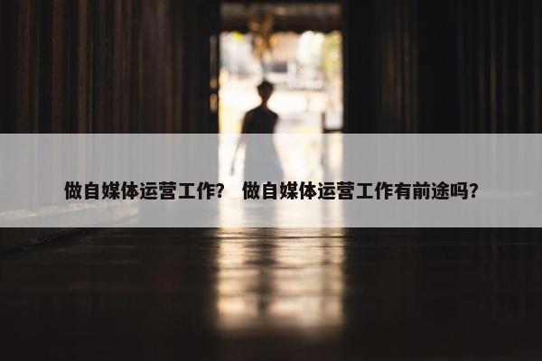 做自媒体运营工作？ 做自媒体运营工作有前途吗？