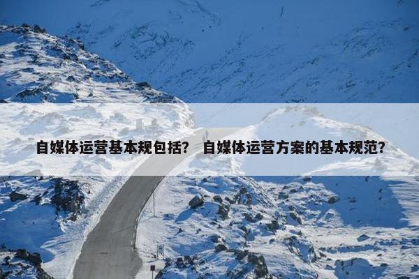 自媒体运营基本规包括？ 自媒体运营方案的基本规范？