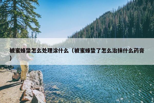 被蜜蜂蛰怎么处理涂什么（被蜜蜂蛰了怎么治抹什么药膏）