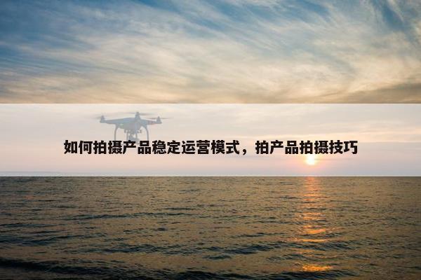 如何拍摄产品稳定运营模式，拍产品拍摄技巧