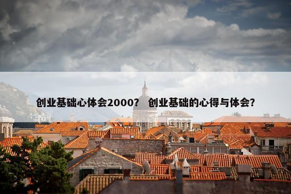 创业基础心体会2000？ 创业基础的心得与体会？
