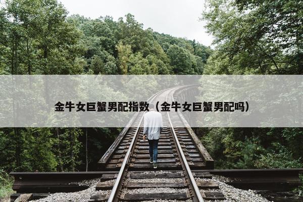 金牛女巨蟹男配指数（金牛女巨蟹男配吗）