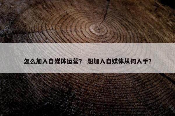 怎么加入自媒体运营？ 想加入自媒体从何入手？