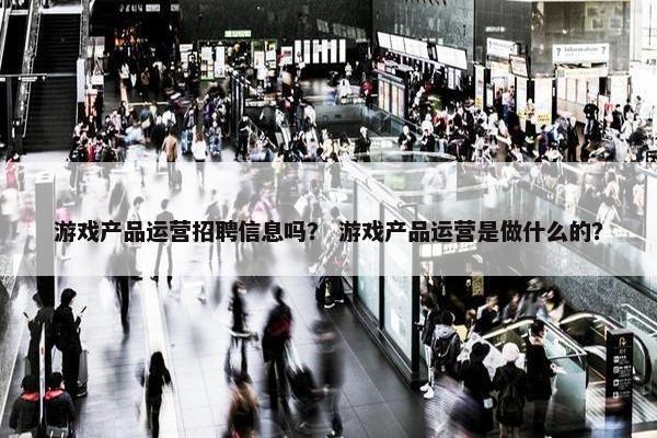 游戏产品运营招聘信息吗？ 游戏产品运营是做什么的？