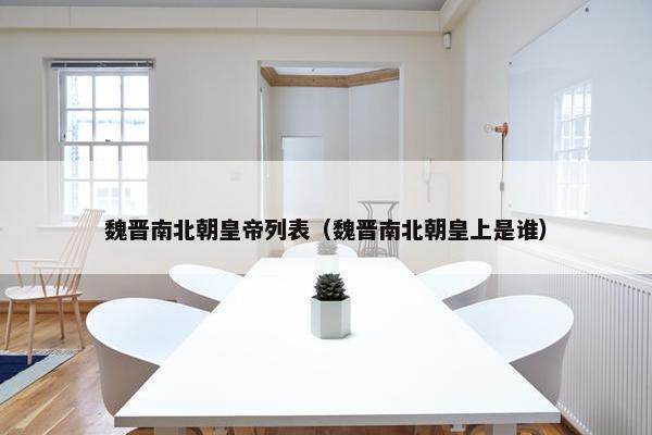 魏晋南北朝皇帝列表（魏晋南北朝皇上是谁）