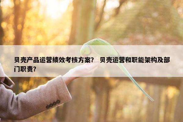 贝壳产品运营绩效考核方案？ 贝壳运营和职能架构及部门职责？