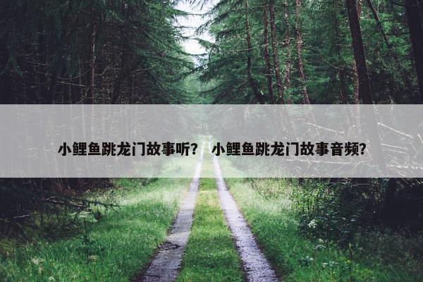 小鲤鱼跳龙门故事听？ 小鲤鱼跳龙门故事音频？