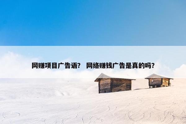 网赚项目广告语？ 网络赚钱广告是真的吗？