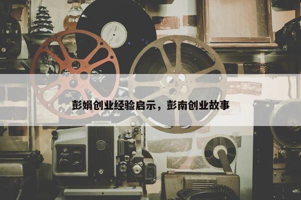 彭娟创业经验启示，彭南创业故事