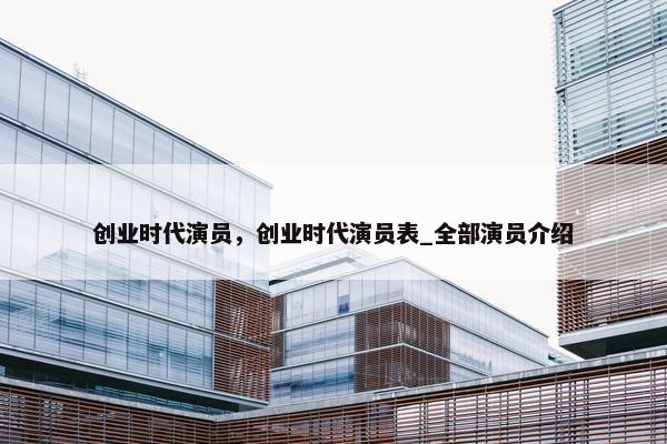 创业时代演员，创业时代演员表_全部演员介绍