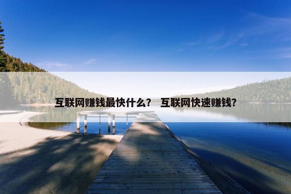 互联网赚钱最快什么？ 互联网快速赚钱？