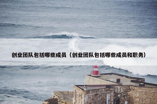 创业团队包括哪些成员（创业团队包括哪些成员和职务）