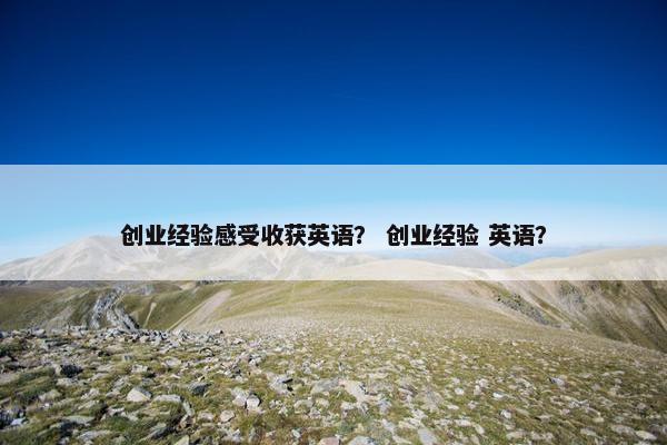 创业经验感受收获英语？ 创业经验 英语？