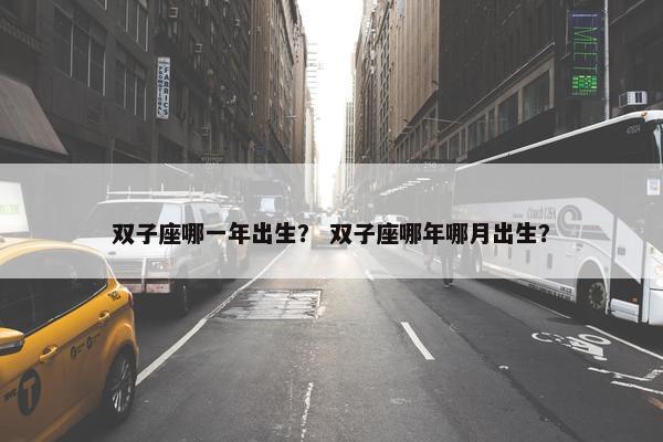 双子座哪一年出生？ 双子座哪年哪月出生？