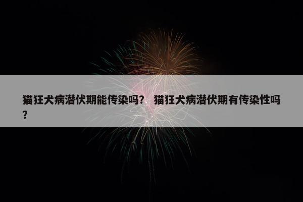 猫狂犬病潜伏期能传染吗？ 猫狂犬病潜伏期有传染性吗？