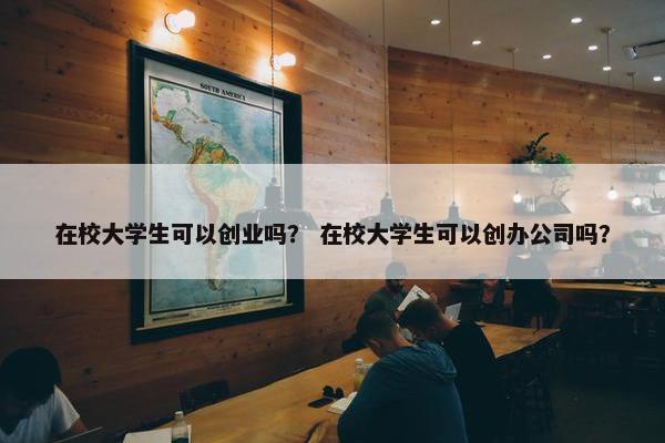 在校大学生可以创业吗？ 在校大学生可以创办公司吗？