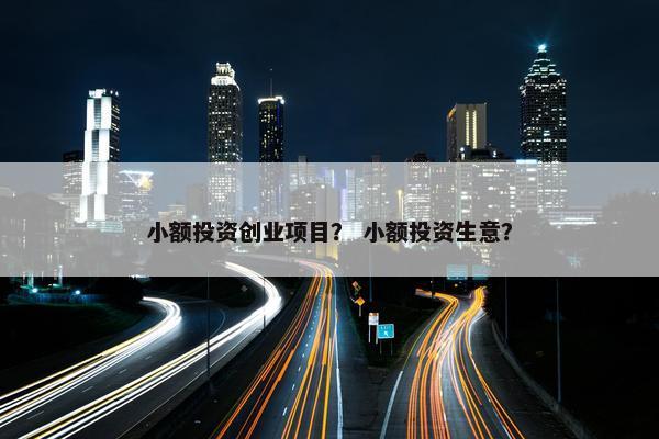 小额投资创业项目？ 小额投资生意？