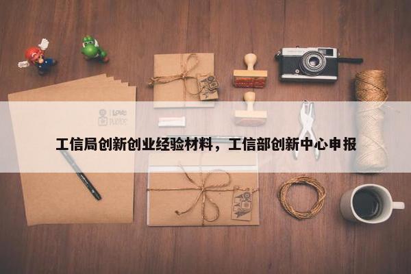 工信局创新创业经验材料，工信部创新中心申报