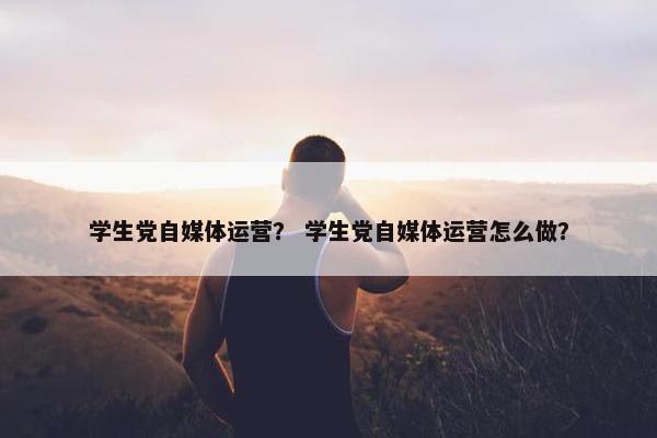 学生党自媒体运营？ 学生党自媒体运营怎么做？