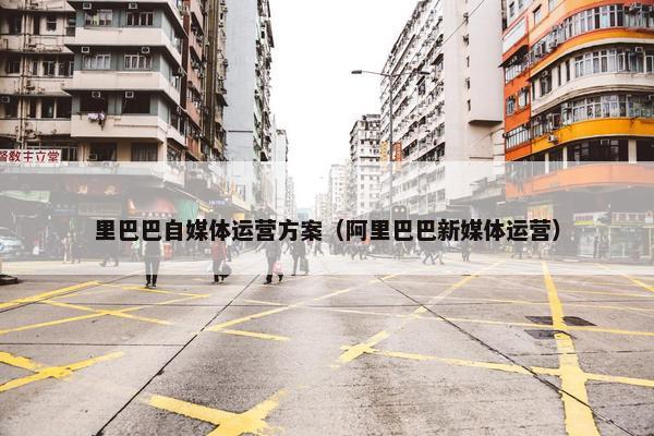 里巴巴自媒体运营方案（阿里巴巴新媒体运营）