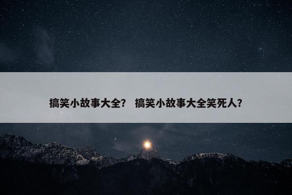 搞笑小故事大全？ 搞笑小故事大全笑死人？