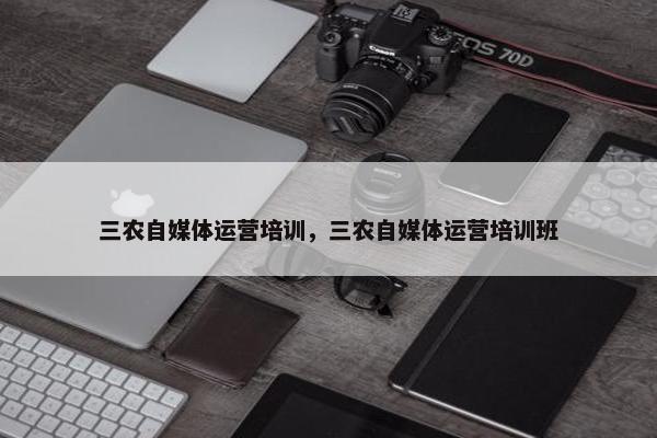 三农自媒体运营培训，三农自媒体运营培训班