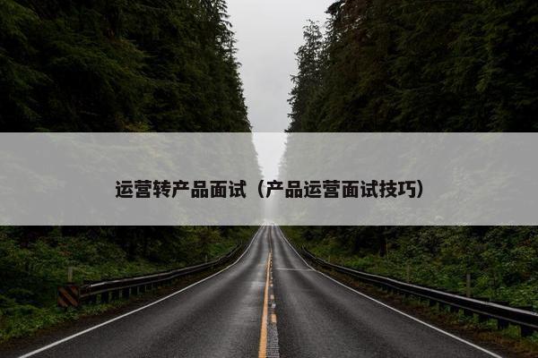 运营转产品面试（产品运营面试技巧）