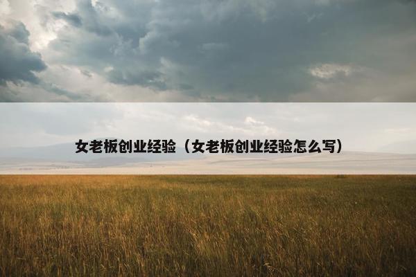 女老板创业经验（女老板创业经验怎么写）