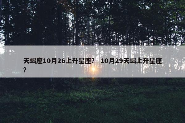 天蝎座10月26上升星座？ 10月29天蝎上升星座？