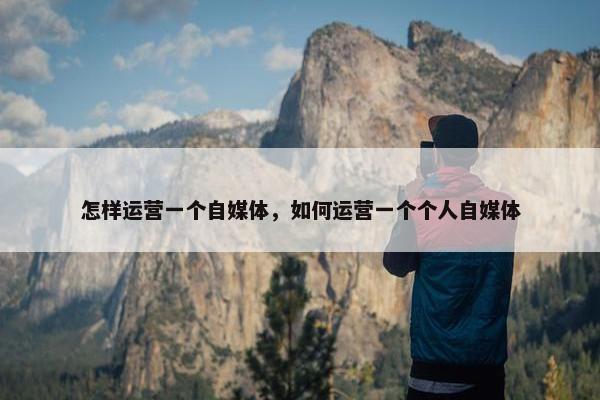 怎样运营一个自媒体，如何运营一个个人自媒体